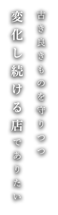 古き良きものを守りつつ変化し続ける店でありたい。