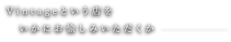 Vintageという店をいかにお愉しみいただくか。