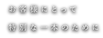 お客様にとって特別な一本のために