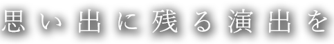 思い出に残る演出を