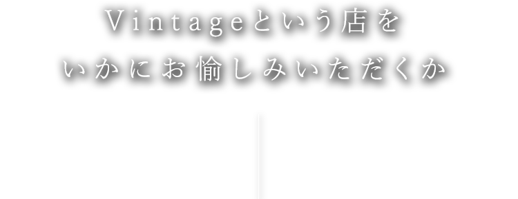 Vintageという店をいかにお愉しみいただくか